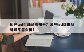 国产led灯珠品牌知乎？国产led灯珠品牌知乎怎么样？
