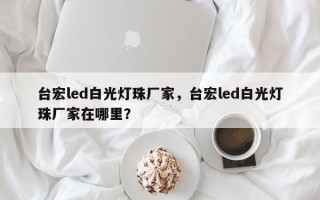 台宏led白光灯珠厂家，台宏led白光灯珠厂家在哪里？