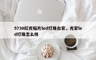 5730红光贴片led灯珠台宏，光宏led灯珠怎么样