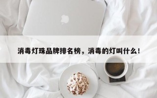 消毒灯珠品牌排名榜，消毒的灯叫什么！