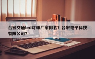 台宏交通led灯珠厂家排名？台宏电子科技有限公司？