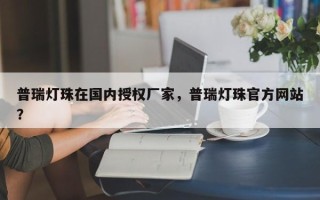 普瑞灯珠在国内授权厂家，普瑞灯珠官方网站？