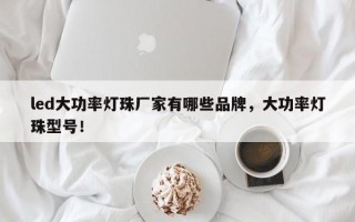 led大功率灯珠厂家有哪些品牌，大功率灯珠型号！