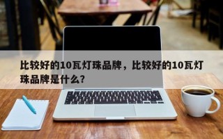 比较好的10瓦灯珠品牌，比较好的10瓦灯珠品牌是什么？