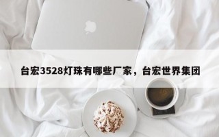 台宏3528灯珠有哪些厂家，台宏世界集团