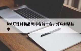 led灯珠封装品牌排名前十名，灯珠封装技术
