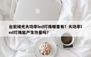 台宏绿光大功率led灯珠哪里有？大功率led灯珠能产生热量吗？