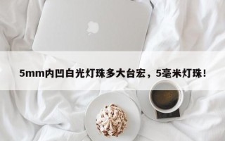 5mm内凹白光灯珠多大台宏，5毫米灯珠！