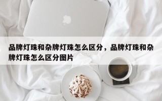 品牌灯珠和杂牌灯珠怎么区分，品牌灯珠和杂牌灯珠怎么区分图片