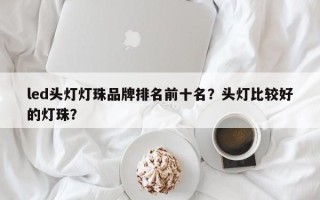 led头灯灯珠品牌排名前十名？头灯比较好的灯珠？