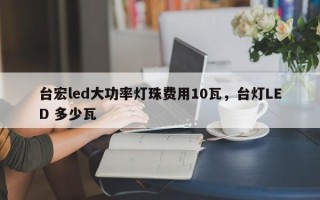台宏led大功率灯珠费用10瓦，台灯LED 多少瓦
