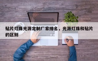 贴片灯珠光源定制厂家排名，光源灯珠和贴片的区别