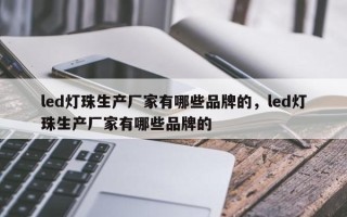 led灯珠生产厂家有哪些品牌的，led灯珠生产厂家有哪些品牌的