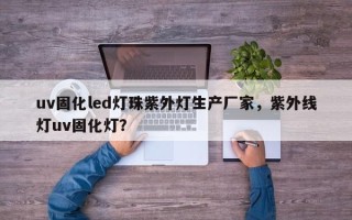 uv固化led灯珠紫外灯生产厂家，紫外线灯uv固化灯？