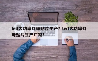 led大功率灯珠贴片生产？led大功率灯珠贴片生产厂家？