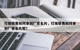 灯珠销售如何拿到厂家名片,灯珠销售如何拿到厂家名片呢? 灯珠销售如何拿到厂家名片,灯珠销售如何拿到厂家名片呢?