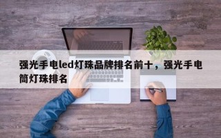 强光手电led灯珠品牌排名前十，强光手电筒灯珠排名