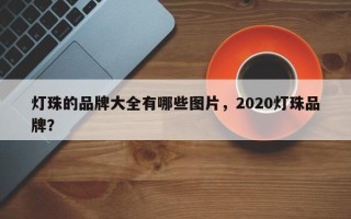 灯珠的品牌大全有哪些图片，2020灯珠品牌？