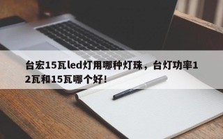 台宏15瓦led灯用哪种灯珠，台灯功率12瓦和15瓦哪个好！