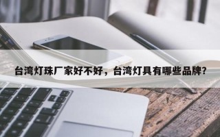 台湾灯珠厂家好不好,台湾灯具有哪些品牌? 台湾灯珠厂家好不好,台湾灯具有哪些品牌?