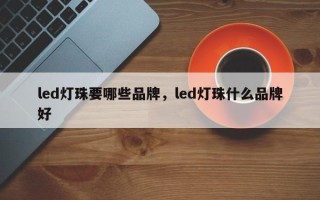 led灯珠要哪些品牌，led灯珠什么品牌好