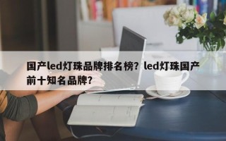 国产led灯珠品牌排名榜？led灯珠国产前十知名品牌？