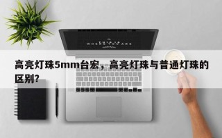 高亮灯珠5mm台宏，高亮灯珠与普通灯珠的区别？