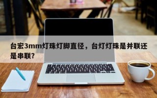 台宏3mm灯珠灯脚直径，台灯灯珠是并联还是串联？