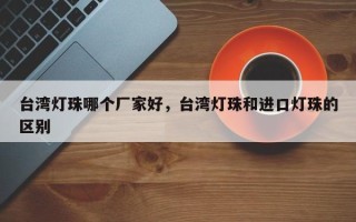 台湾灯珠哪个厂家好，台湾灯珠和进口灯珠的区别