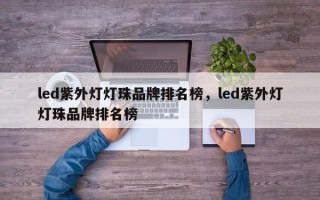 led紫外灯灯珠品牌排名榜，led紫外灯灯珠品牌排名榜