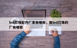 led灯珠配件厂家有哪些，做led灯珠的厂有哪些
