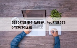 5730灯珠哪个品牌好，led灯珠5730与5630区别