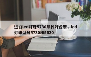 进口led灯珠5730那种好台宏，led灯珠型号5730和5630