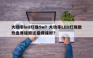 大功率led灯珠5w？大功率LED灯珠散热盘用硅胶还是焊接好？