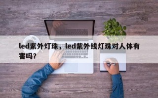 led紫外灯珠，led紫外线灯珠对人体有害吗？