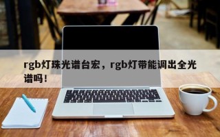 rgb灯珠光谱台宏，rgb灯带能调出全光谱吗！