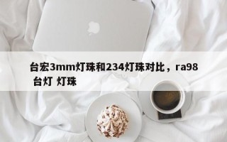 台宏3mm灯珠和234灯珠对比，ra98 台灯 灯珠