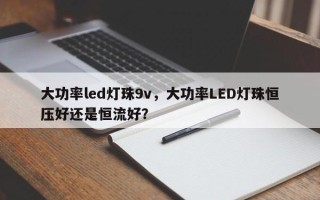 大功率led灯珠9v，大功率LED灯珠恒压好还是恒流好？