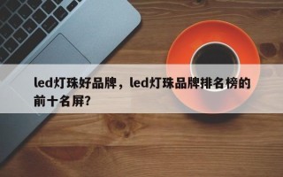 led灯珠好品牌，led灯珠品牌排名榜的前十名屏？