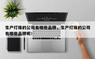 生产灯珠的公司有哪些品牌，生产灯珠的公司有哪些品牌呢！