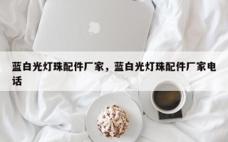 蓝白光灯珠配件厂家，蓝白光灯珠配件厂家电话