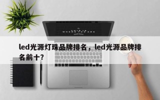 led光源灯珠品牌排名，led光源品牌排名前十？