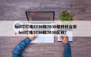 led灯灯珠5730和7030那种好台宏，led灯珠5730和7030区别？