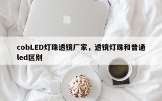 cobLED灯珠透镜厂家，透镜灯珠和普通led区别