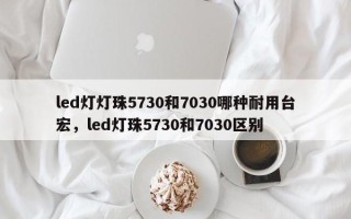 led灯灯珠5730和7030哪种耐用台宏，led灯珠5730和7030区别