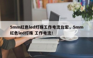 5mm红色led灯珠工作电流台宏，5mm红色led灯珠 工作电流！