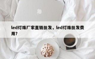 led灯珠厂家直销批发，led灯珠批发费用？
