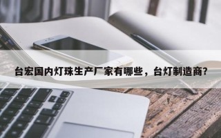 台宏国内灯珠生产厂家有哪些，台灯制造商？