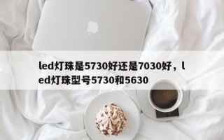led灯珠是5730好还是7030好，led灯珠型号5730和5630
