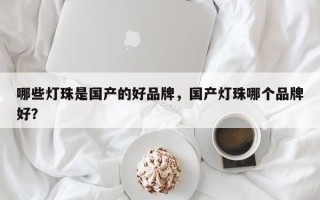 哪些灯珠是国产的好品牌，国产灯珠哪个品牌好？